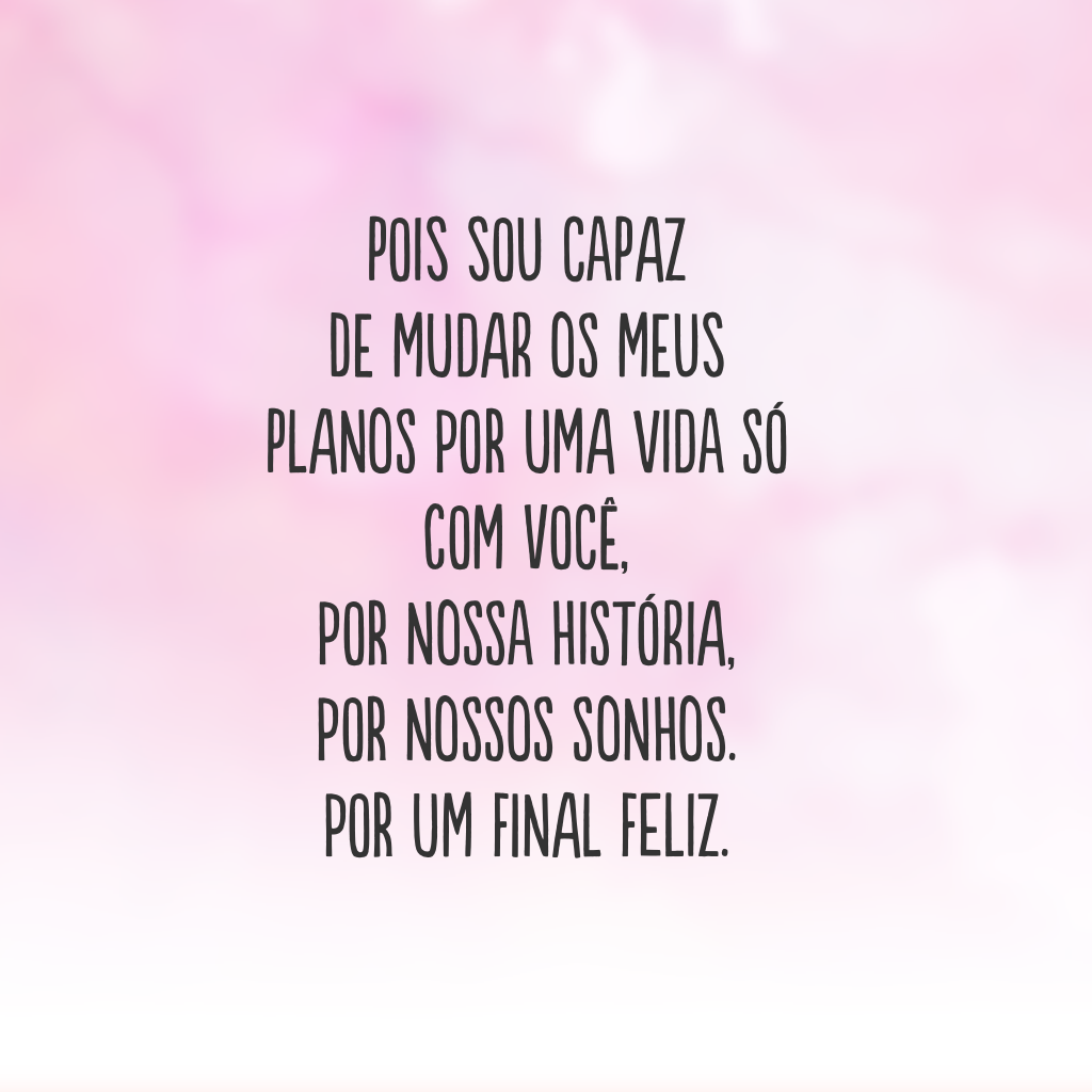 Pois sou capaz de mudar os meus planos por uma vida só com você, por nossa história, por nossos sonhos. Por um final feliz.