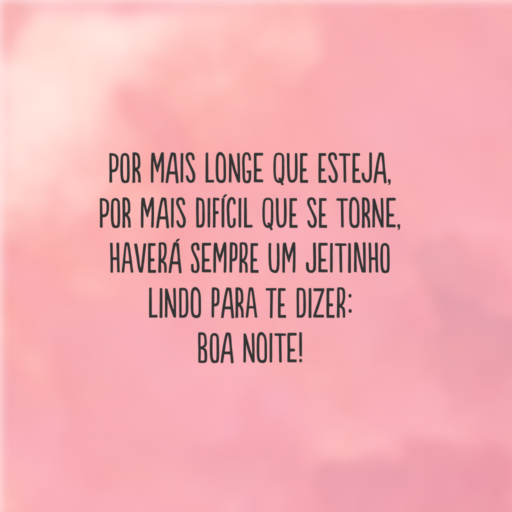 Por mais longe que esteja, por mais difícil que se torne, haverá sempre um jeitinho lindo para te dizer: boa noite!