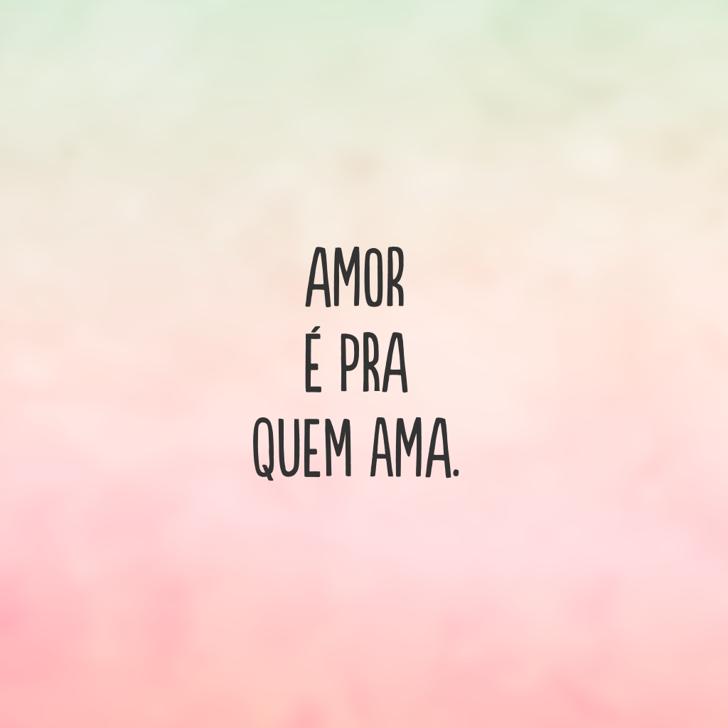 Amor é pra quem ama.