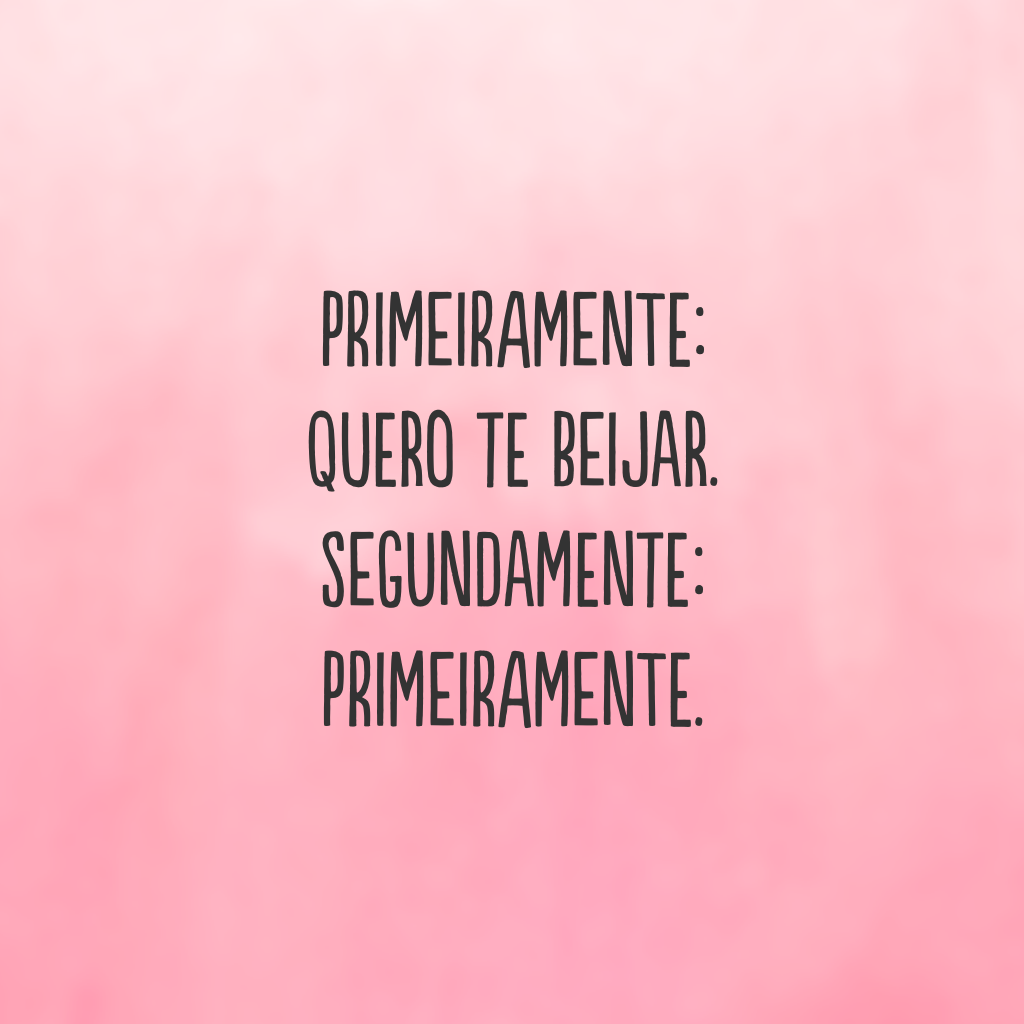 Primeiramente: quero te beijar. Segundamente: primeiramente.