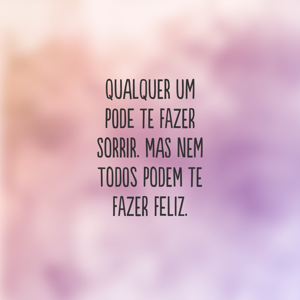 Qualquer um pode te fazer sorrir. Mas nem todos podem te fazer feliz.