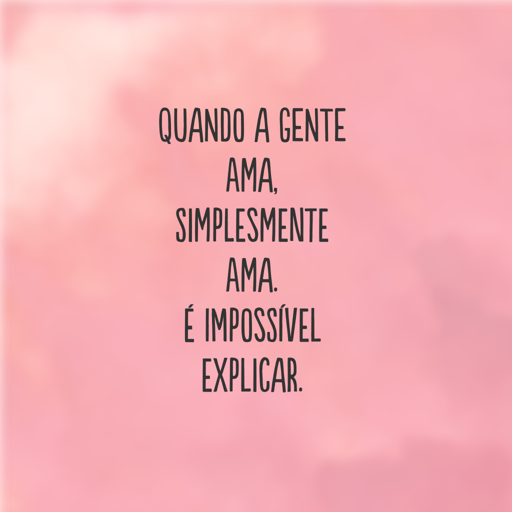 Quando a gente ama, simplesmente ama. É impossível explicar.