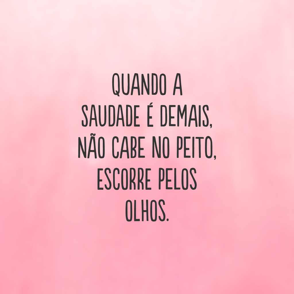 Quando a saudade é demais, não cabe no peito, escorre pelos olhos.