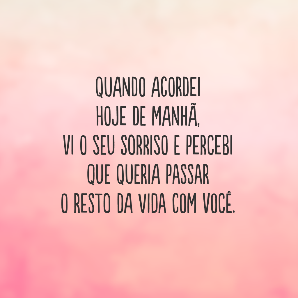 Quando acordei hoje de manhã, vi o seu sorriso e percebi que queria passar o resto da vida com você.