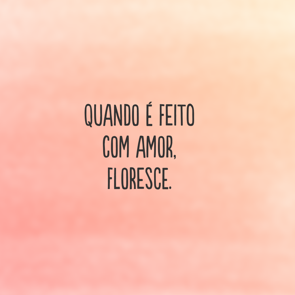 Quando é feito com amor, floresce.