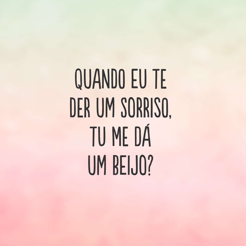 Quando eu te der um sorriso, tu me dá um beijo?