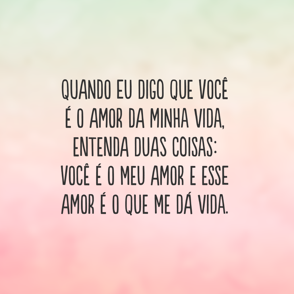 Quando eu digo que você é o amor da minha vida, entenda duas coisas: você é o meu amor e esse amor é o que me dá vida.