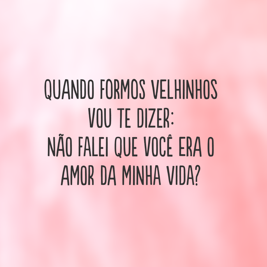 Quando formos velhinhos vou te dizer: não falei que você era o amor da minha vida?