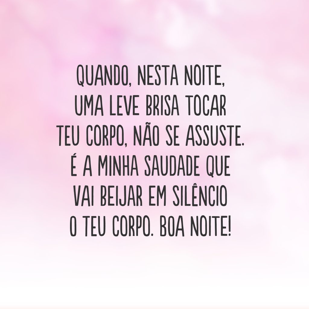 Quando, nesta noite, uma leve brisa tocar teu corpo, não se assuste. É a minha saudade que vai beijar em silêncio o teu corpo. Boa noite!