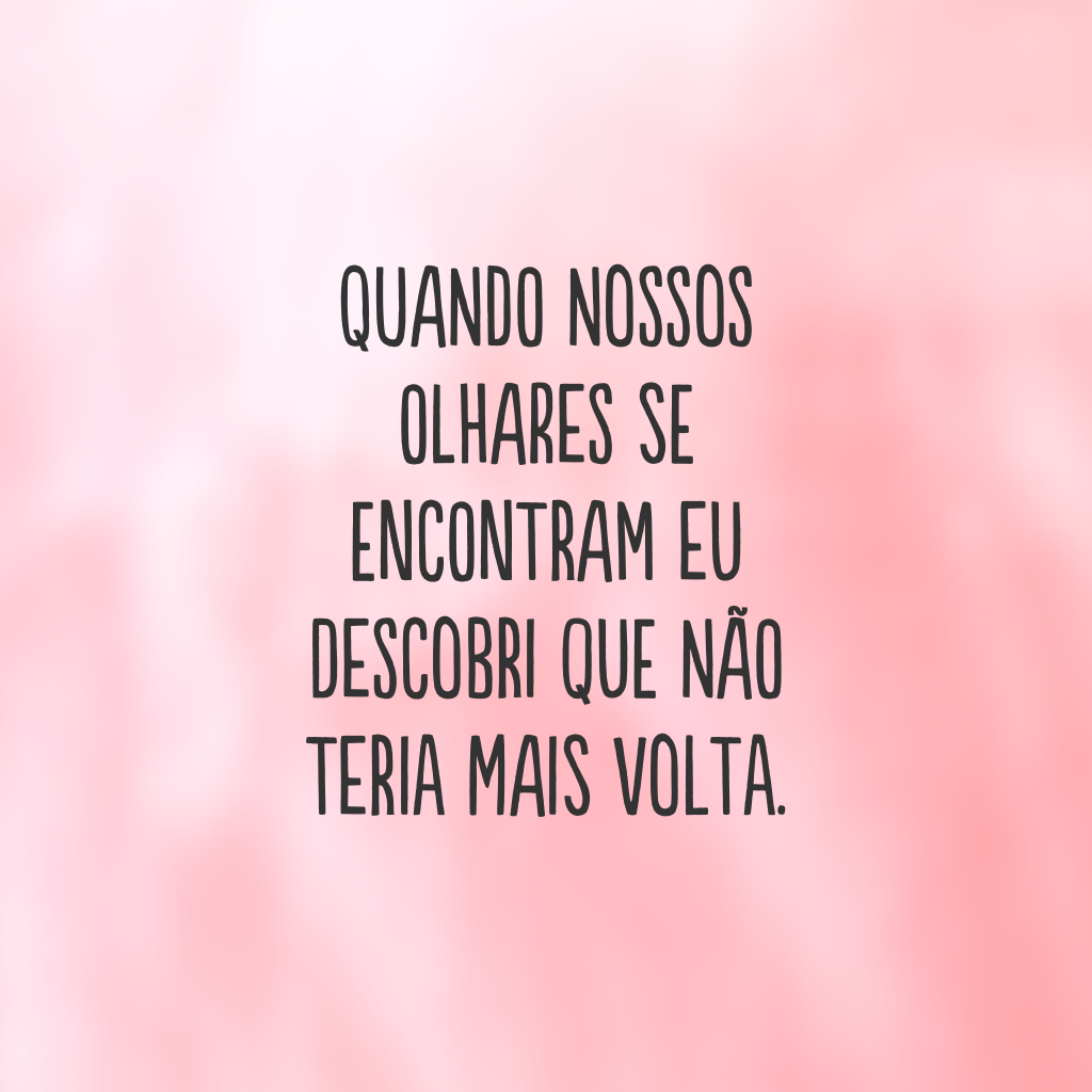 Quando nossos olhares se encontram eu descobri que não teria mais volta.