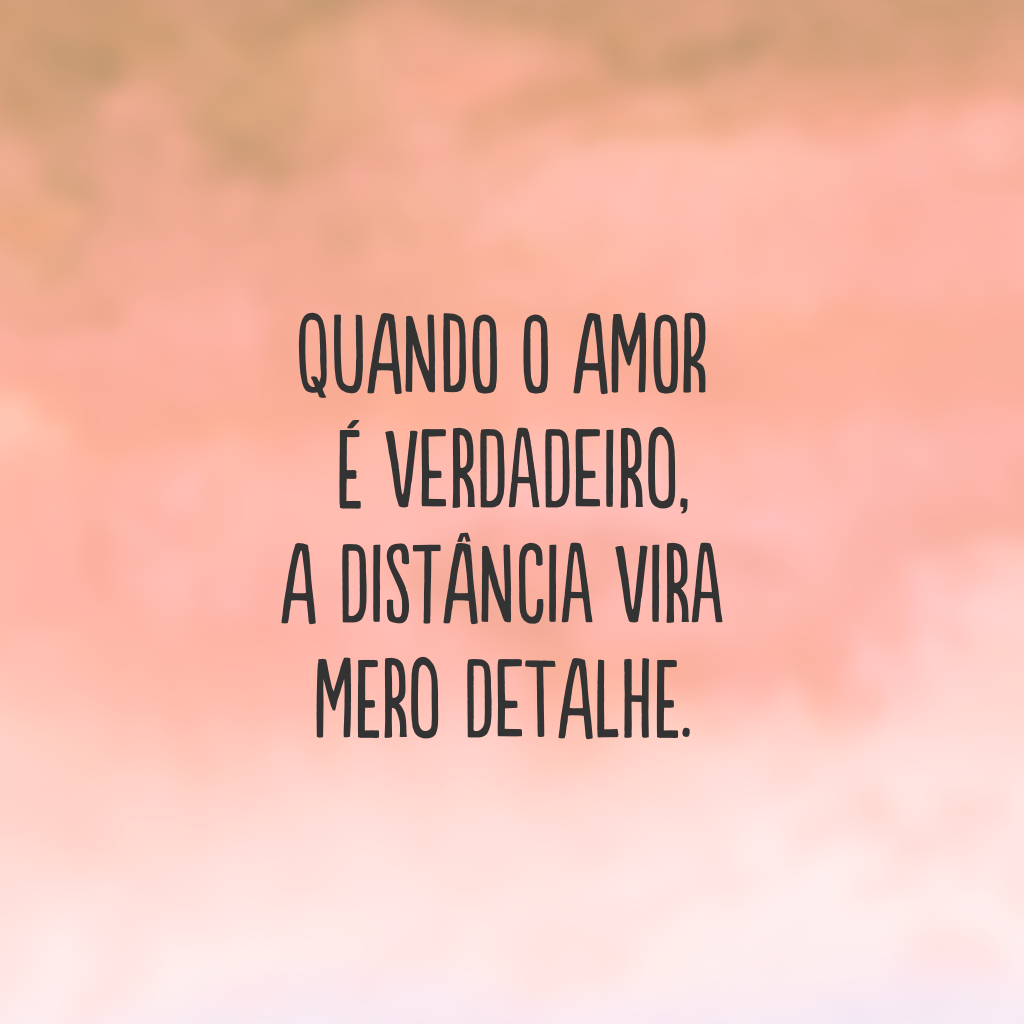 Quando o amor é verdadeiro, a distância vira mero detalhe.