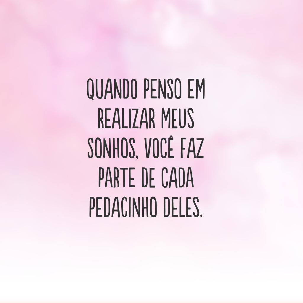 Quando penso em realizar meus sonhos, você faz parte de cada pedacinho deles.