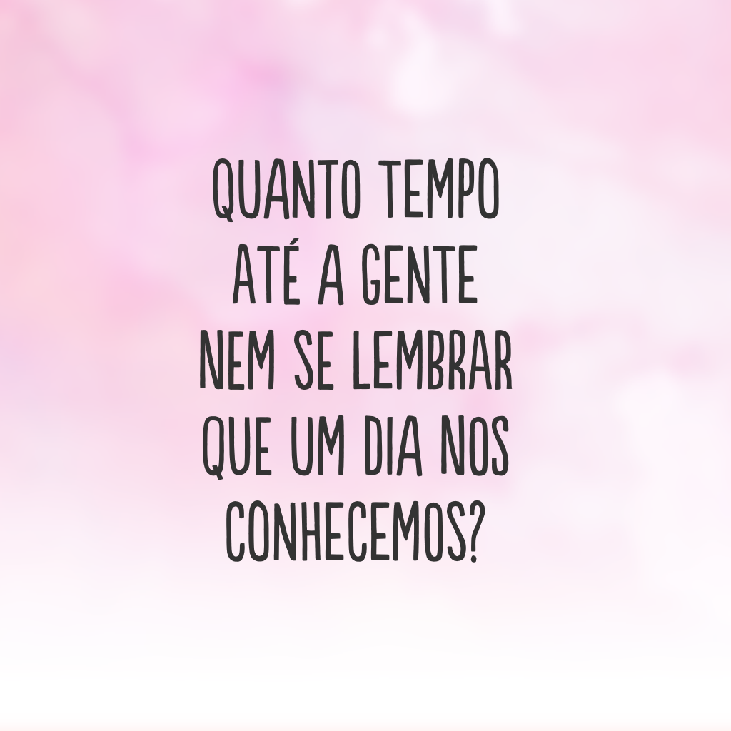 Quanto tempo até a gente nem se lembrar que um dia nos conhecemos?