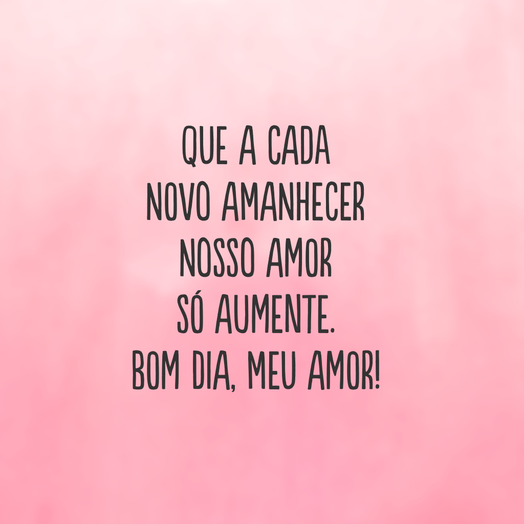 Que a cada novo amanhecer nosso amor só aumente. Bom dia, meu amor!