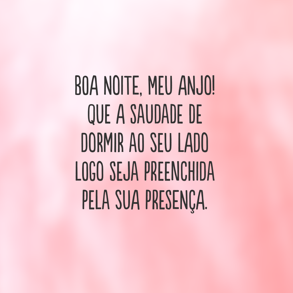 Boa noite, meu anjo! Que a saudade de dormir ao seu lado logo seja preenchida pela sua presença.