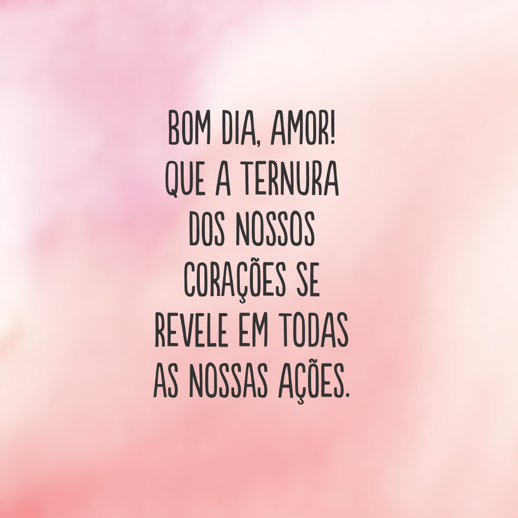 Bom dia, amor! Que a ternura dos nossos corações se revele em todas as nossas ações.