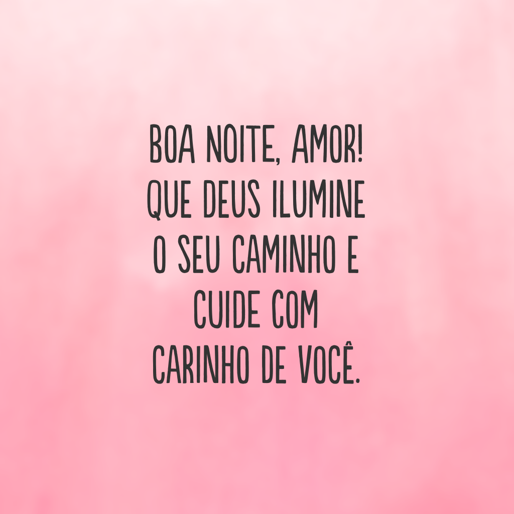 Boa noite, amor! Que Deus ilumine o seu caminho e cuide com carinho de você.