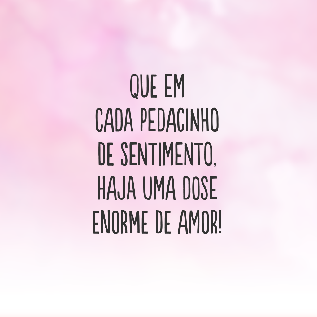 Que em cada pedacinho de sentimento, haja uma dose enorme de amor!