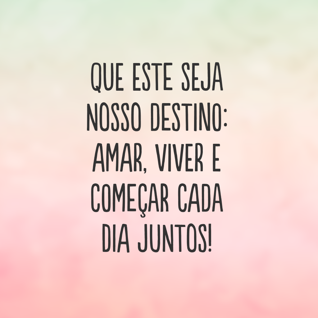 Que este seja nosso destino: amar, viver e começar cada dia juntos!