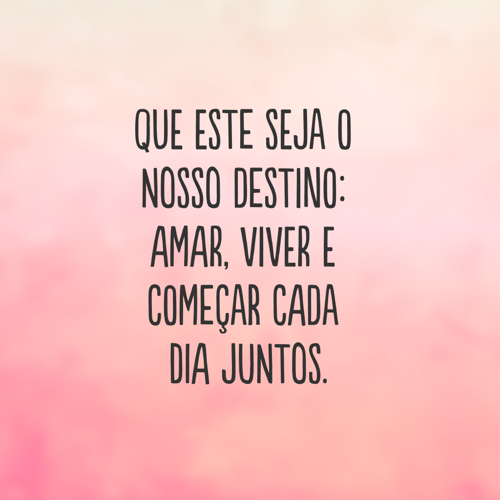 Que este seja o nosso destino: amar, viver e começar cada dia juntos.