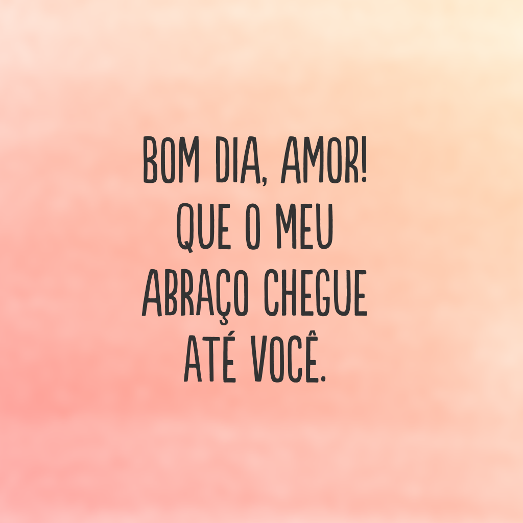 Bom dia, amor! Que o meu abraço chegue até você.