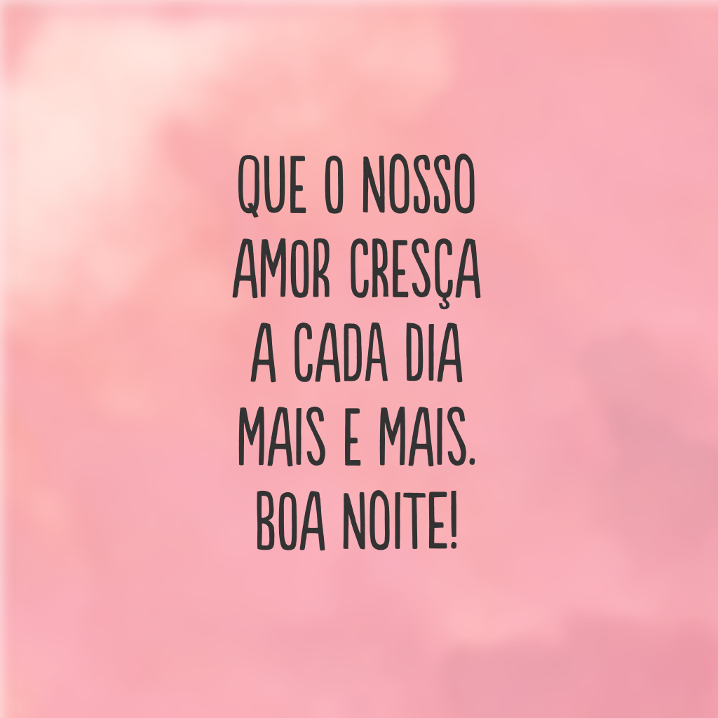 Que o nosso amor cresça a cada dia mais e mais. Boa noite!