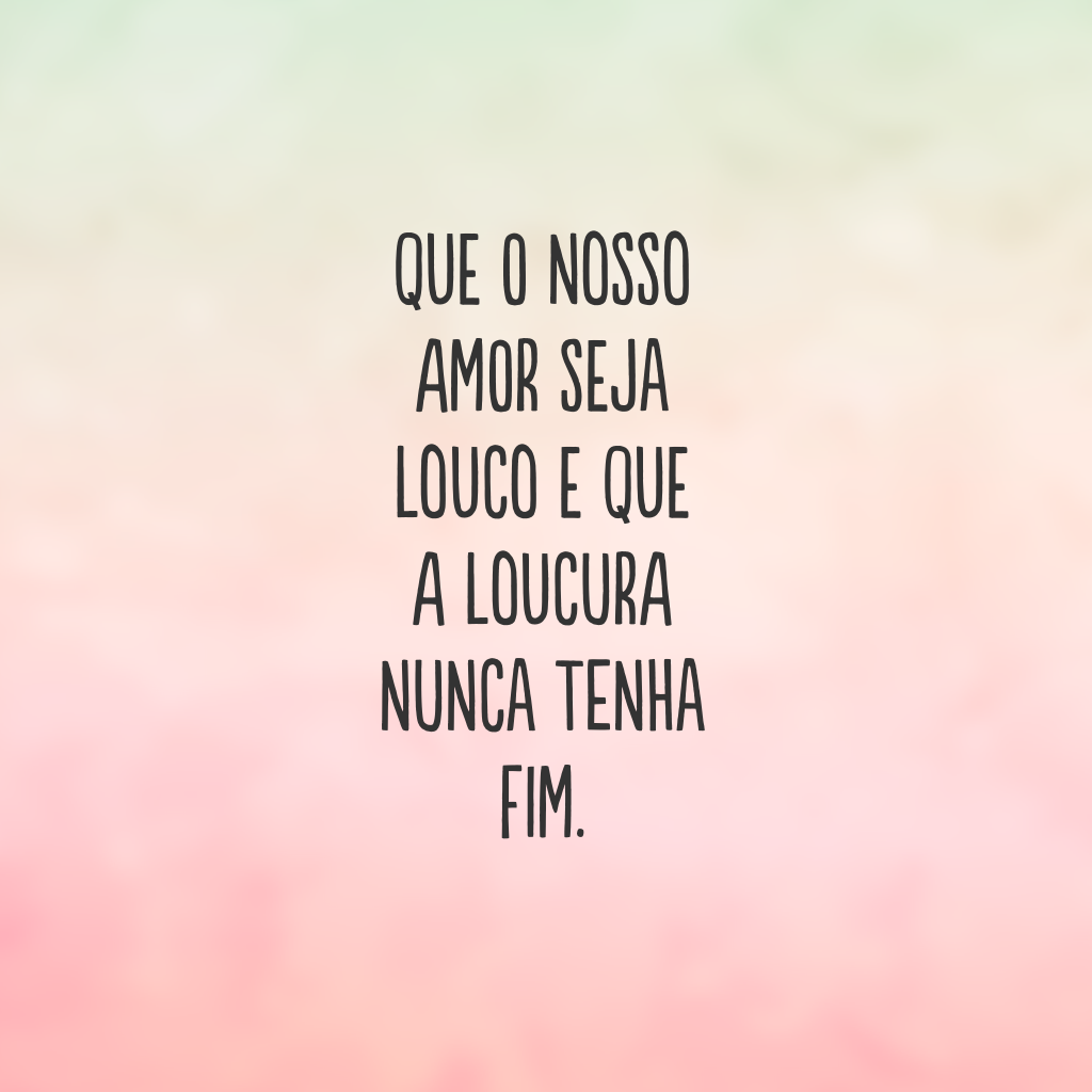 Que o nosso amor seja louco e que a loucura nunca tenha fim. 