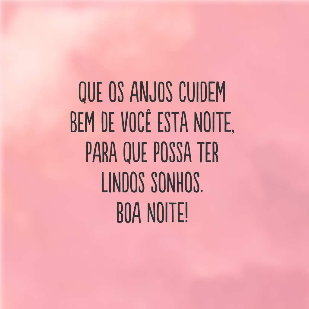 Que os anjos cuidem bem de você esta noite, para que possa ter lindos sonhos. Boa noite!