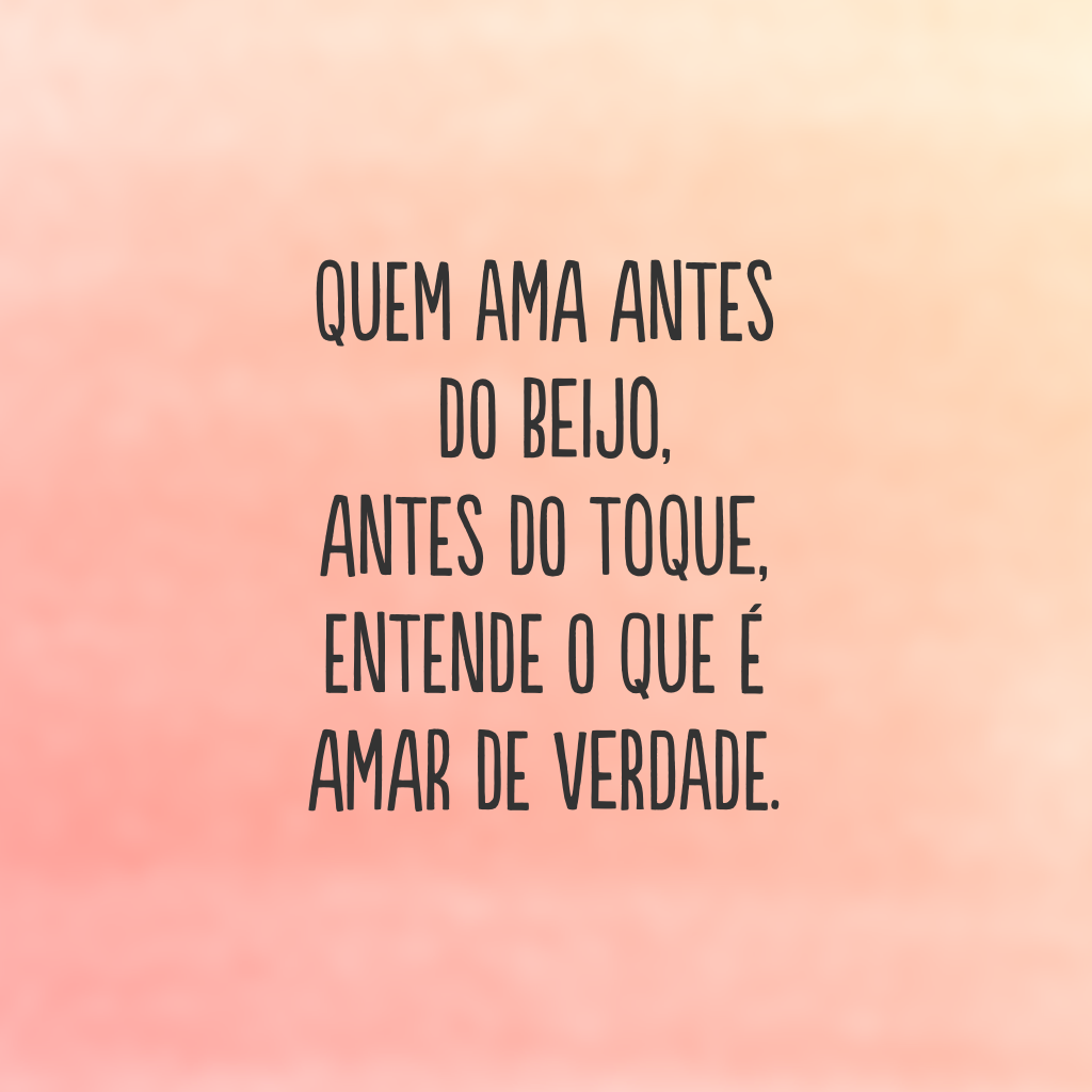 Quem ama antes do beijo, antes do toque, entende o que é amar de verdade.