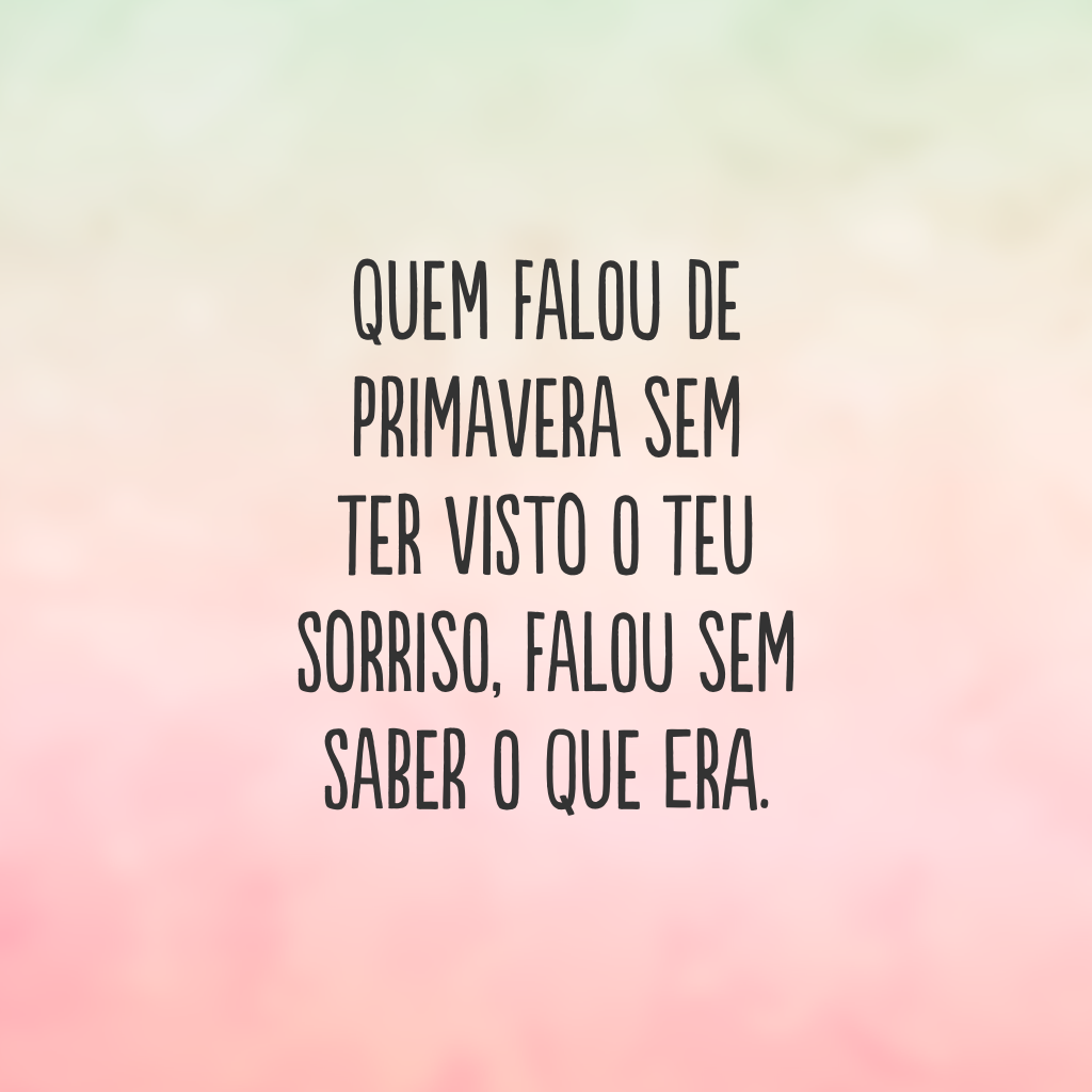 Quem falou de primavera sem ter visto o teu sorriso, falou sem saber o que era.