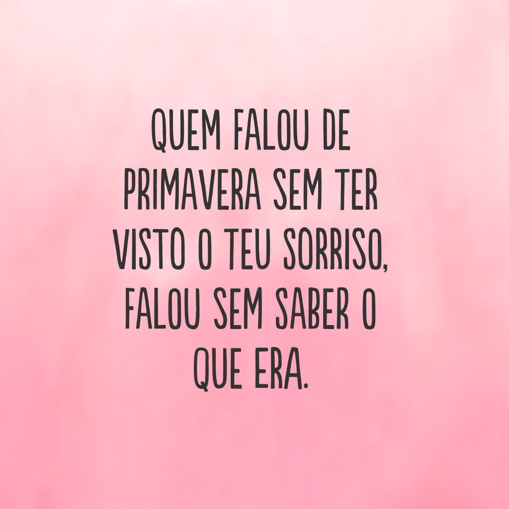 Quem falou de primavera sem ter visto o teu sorriso, falou sem saber o que era.