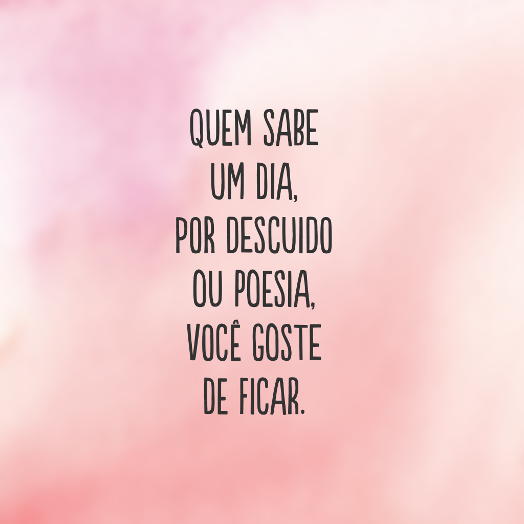 Quem sabe um dia, por descuido ou poesia, você goste de ficar.