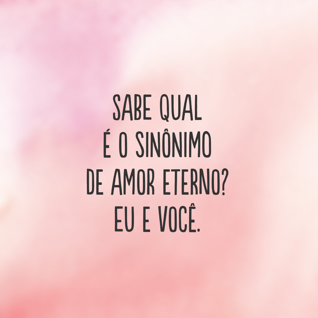 Sabe qual é o sinônimo de amor eterno? Eu e você.