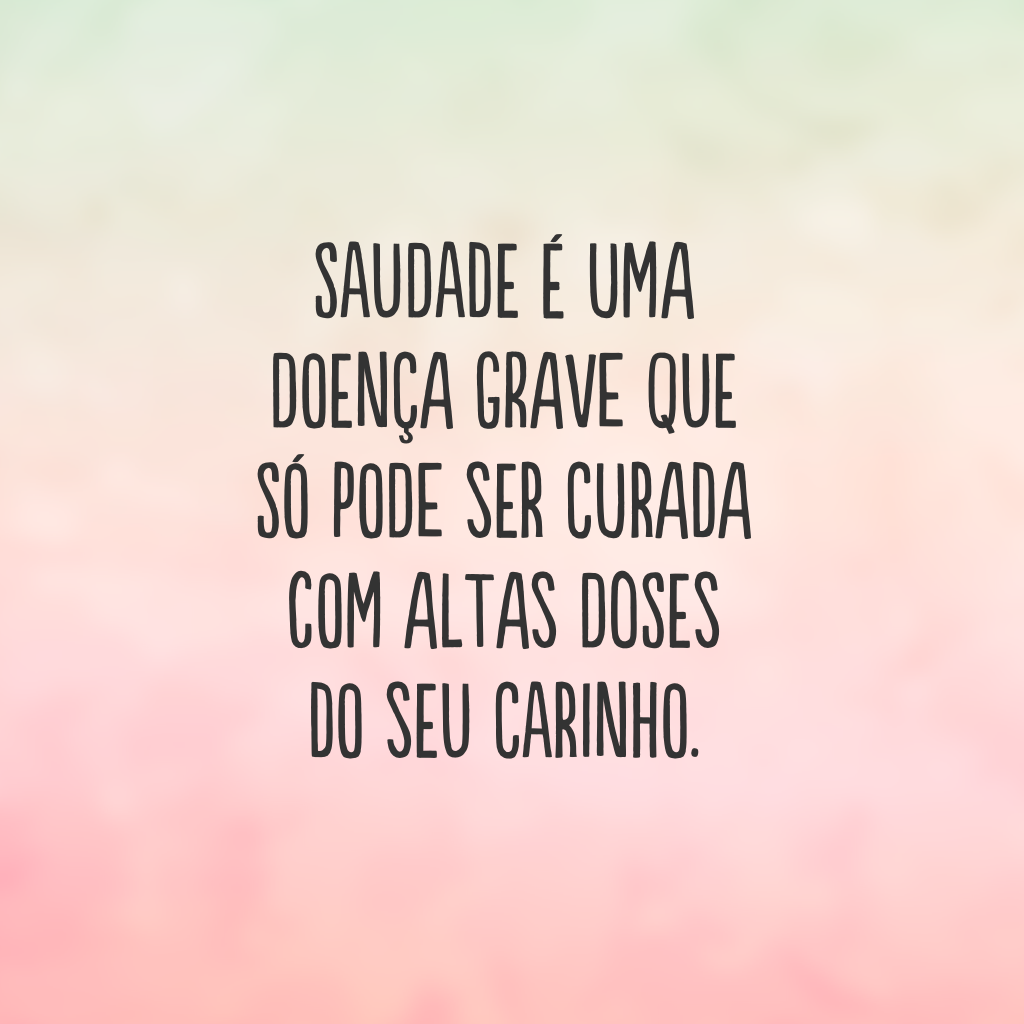 Saudade é uma doença grave que só pode ser curada com altas doses do seu carinho.