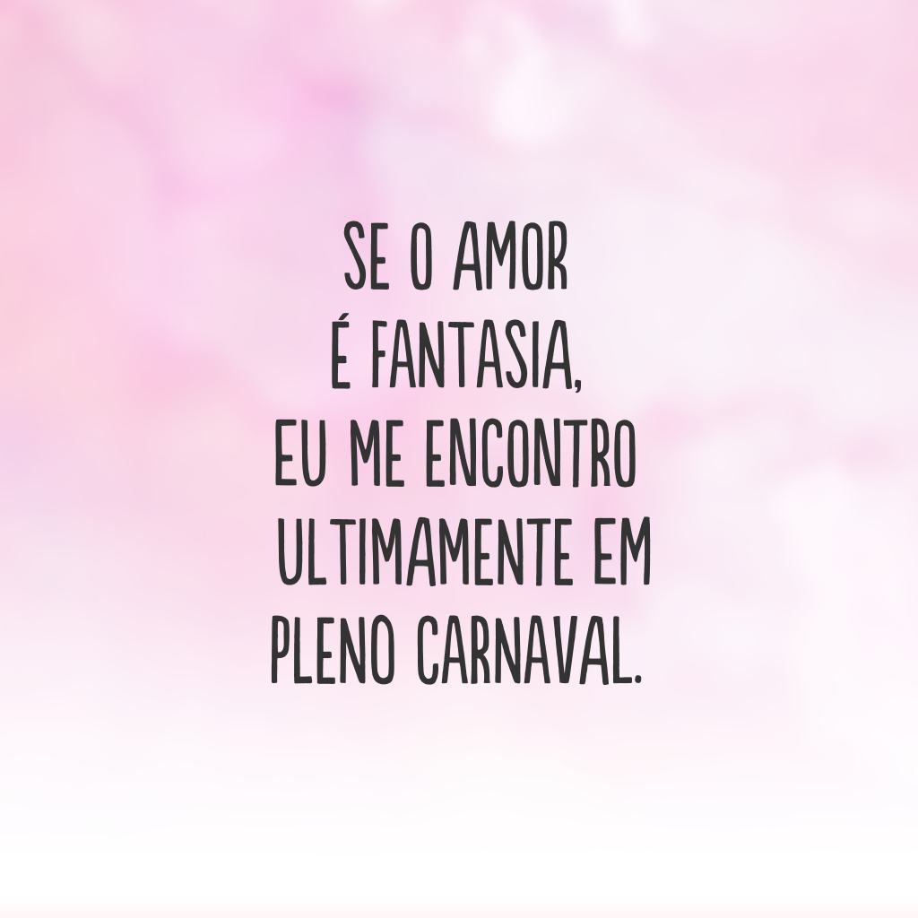 Se o amor é fantasia, eu me encontro ultimamente em pleno carnaval.