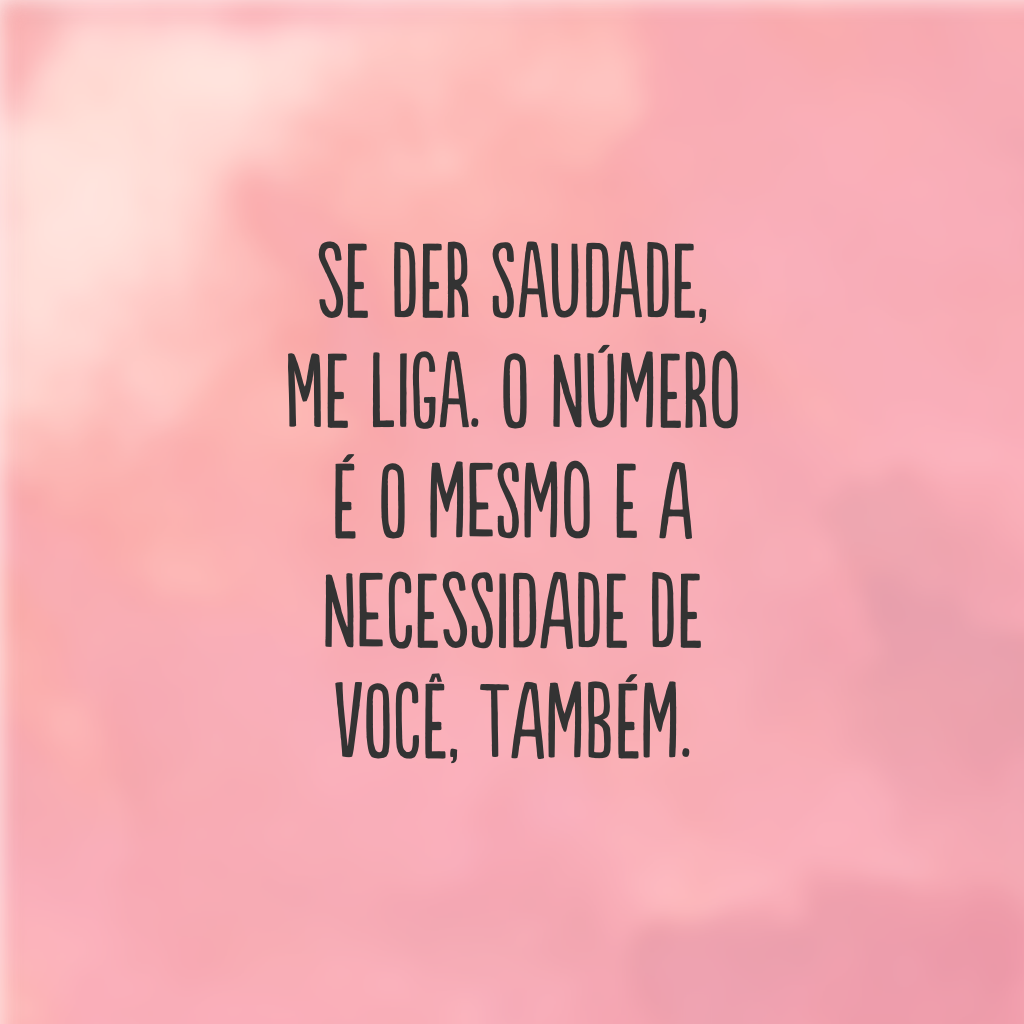 Se der saudade, me liga. O número é o mesmo e a necessidade de você, também.