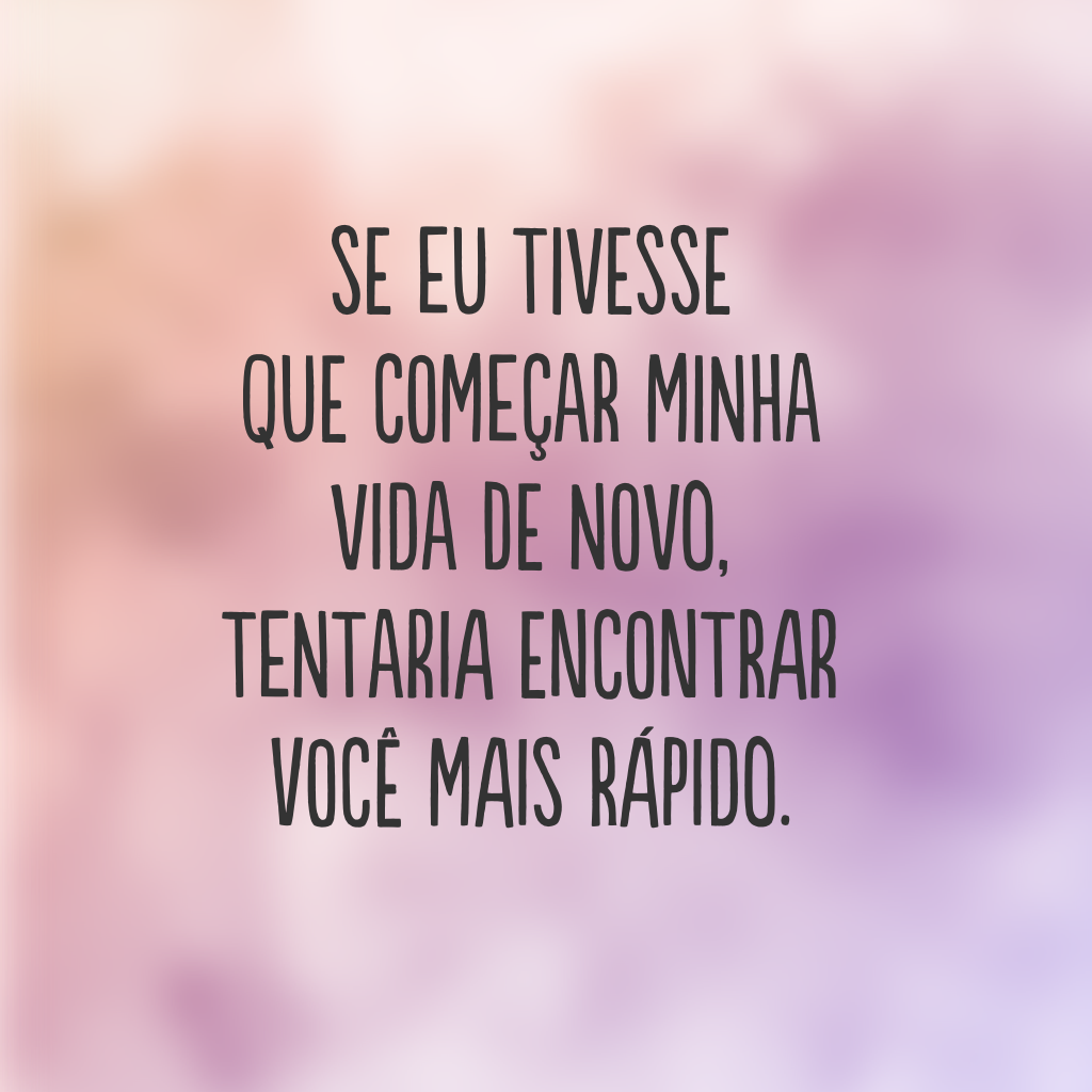 Se eu tivesse que começar minha vida de novo, tentaria encontrar você mais rápido.