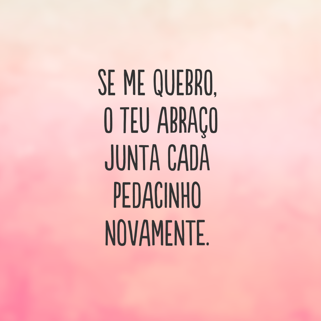 Se me quebro, o teu abraço junta cada pedacinho novamente. 