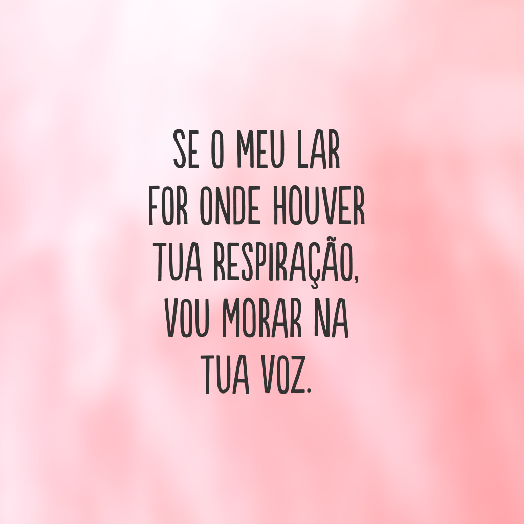 Se o meu lar for onde houver tua respiração, vou morar na tua voz. 