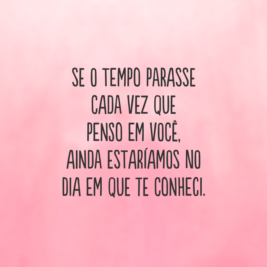 Se o tempo parasse cada vez que penso em você, ainda estaríamos no dia em que te conheci.