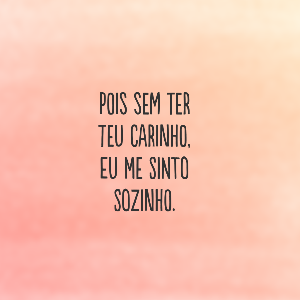 Pois sem ter teu carinho, eu me sinto sozinho.