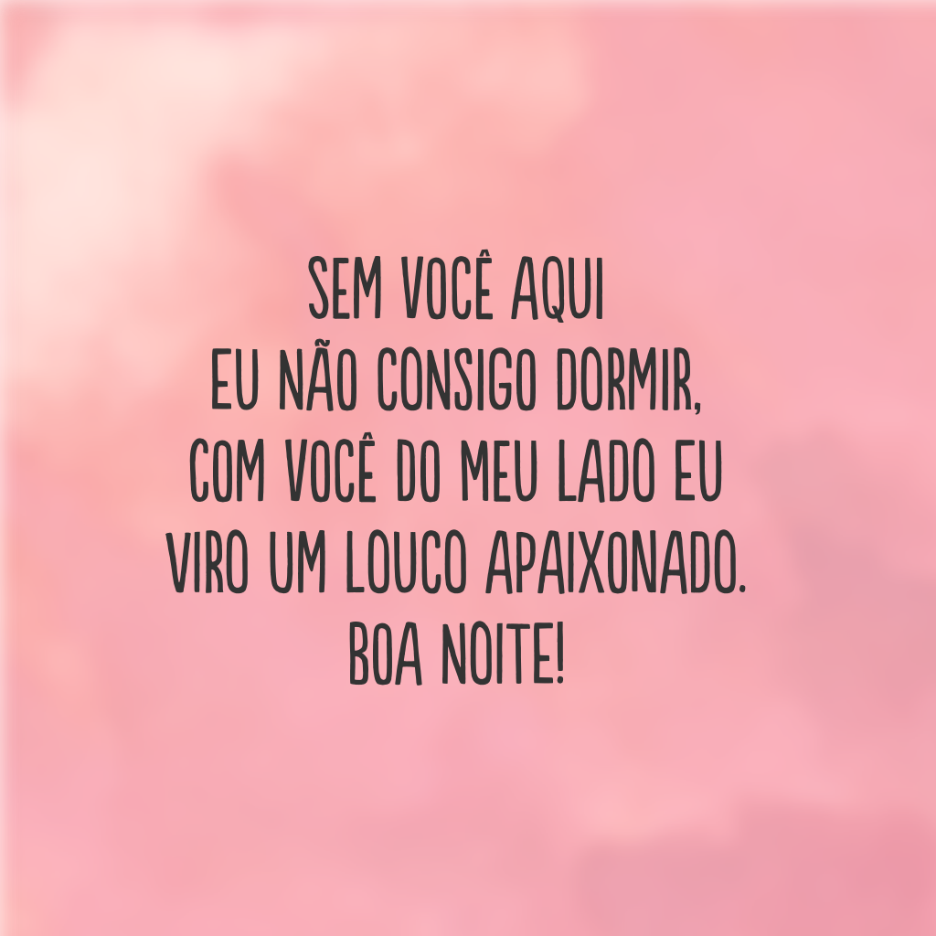 Sem você aqui eu não consigo dormir, com você do meu lado eu viro um louco apaixonado. Boa noite!