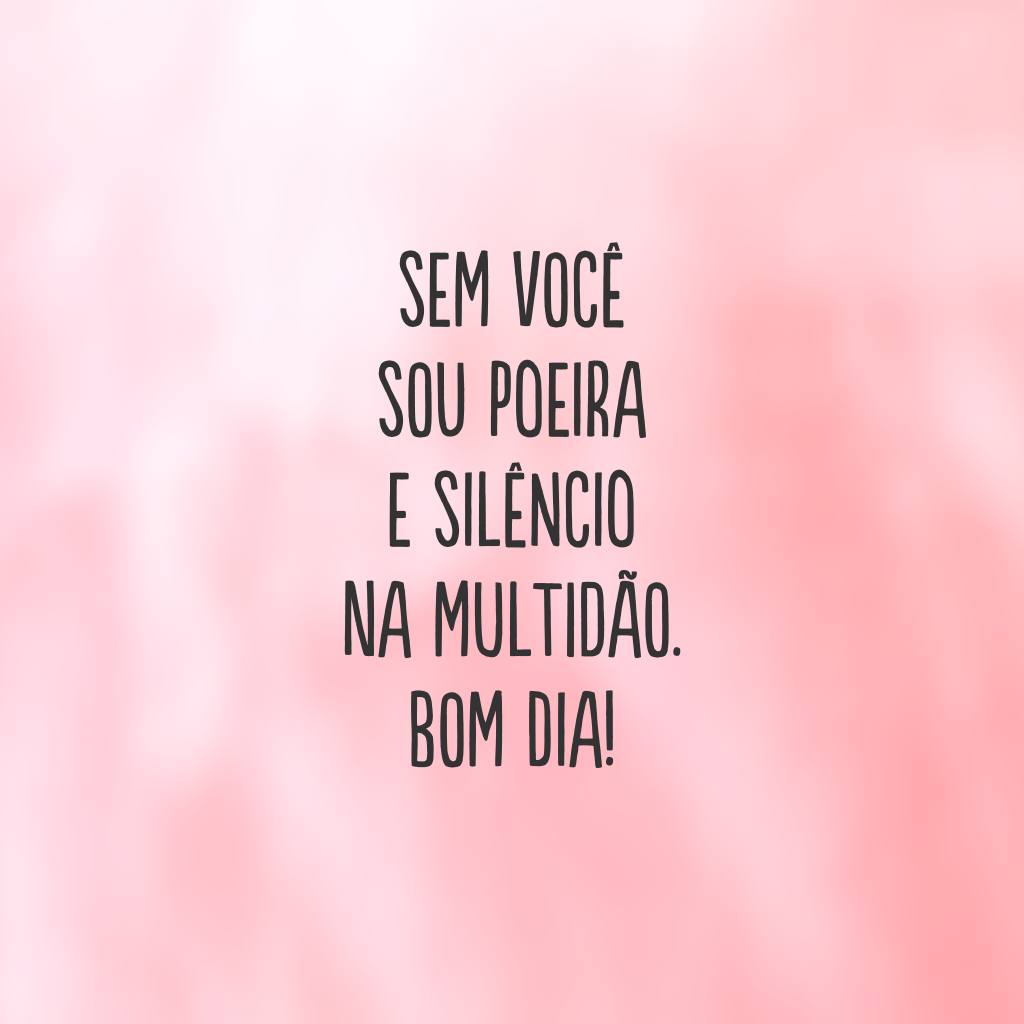 Sem você sou poeira e silêncio na multidão. Bom dia!