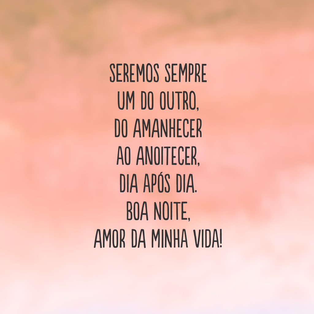 Seremos sempre um do outro, do amanhecer ao anoitecer, dia após dia. Boa noite, amor da minha vida!