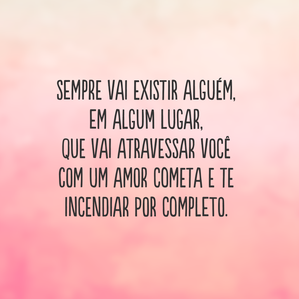 Sempre vai existir alguém, em algum lugar, que vai atravessar você com um amor cometa e te incendiar por completo.