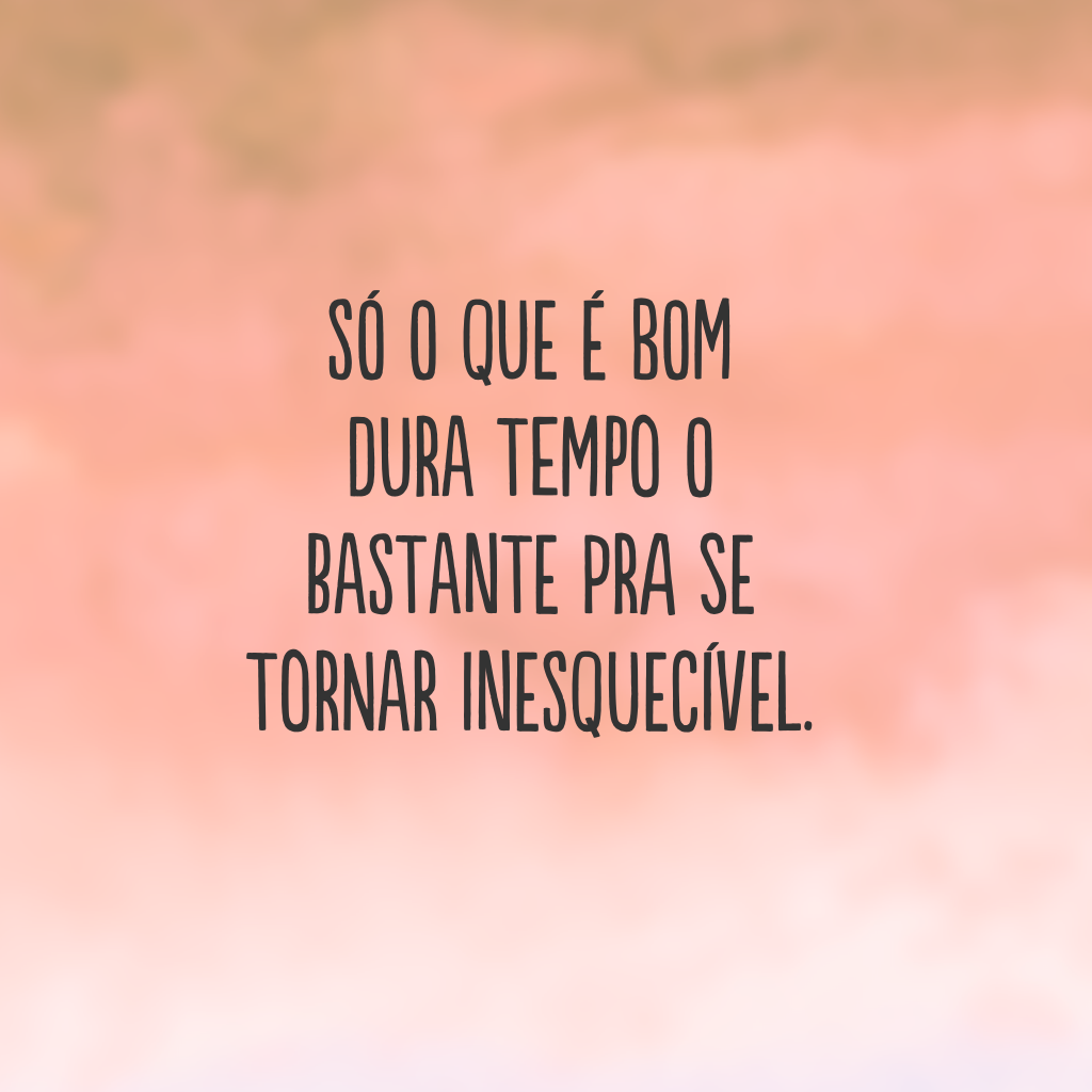 Só o que é bom dura tempo o bastante pra se tornar inesquecível.