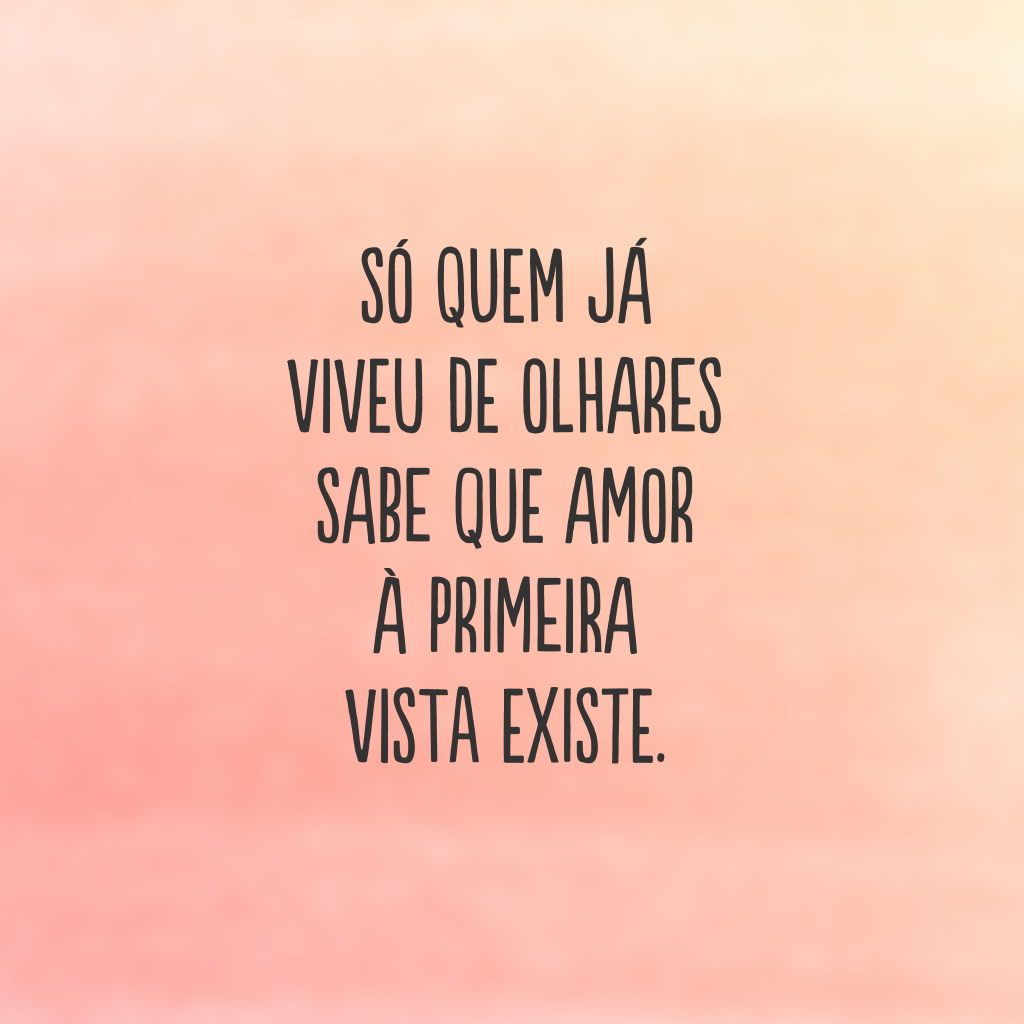 Só quem já viveu de olhares sabe que amor à primeira vista existe.