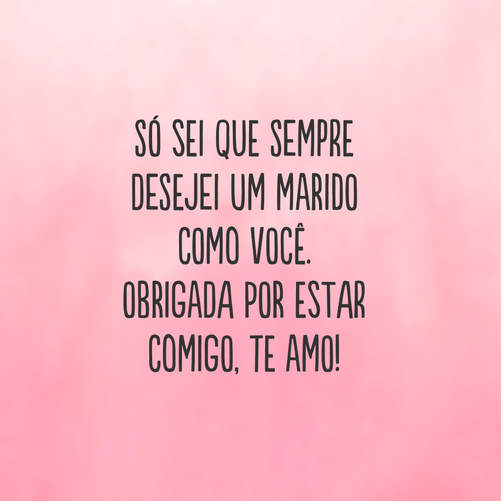 Só sei que sempre desejei um marido como você. Obrigada por estar comigo, te amo!