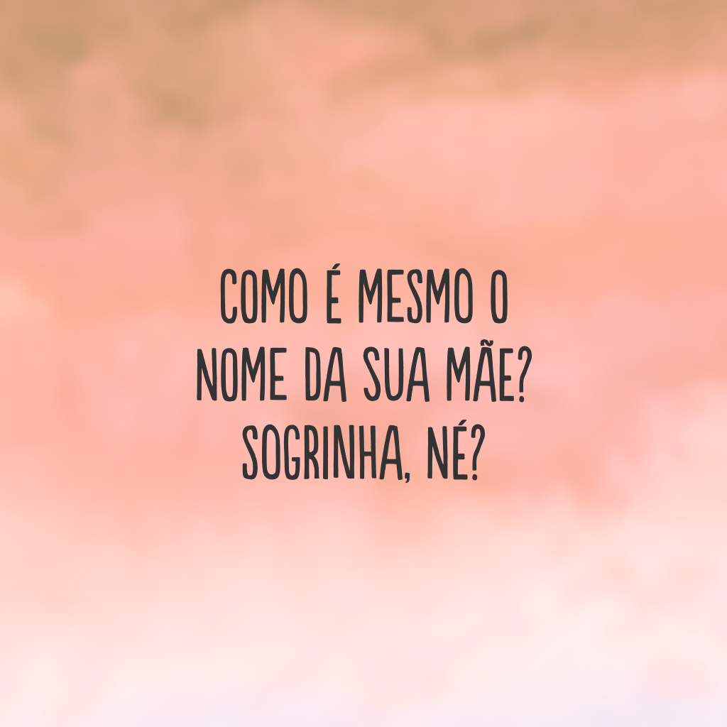 Como é mesmo o nome da sua mãe? Sogrinha, né?