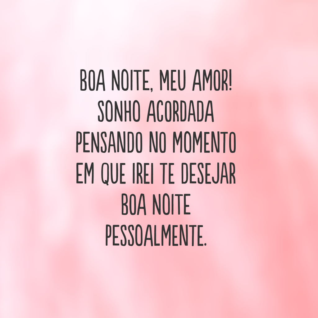 Boa noite, meu amor! Sonho acordada pensando no momento em que irei te desejar boa noite pessoalmente.